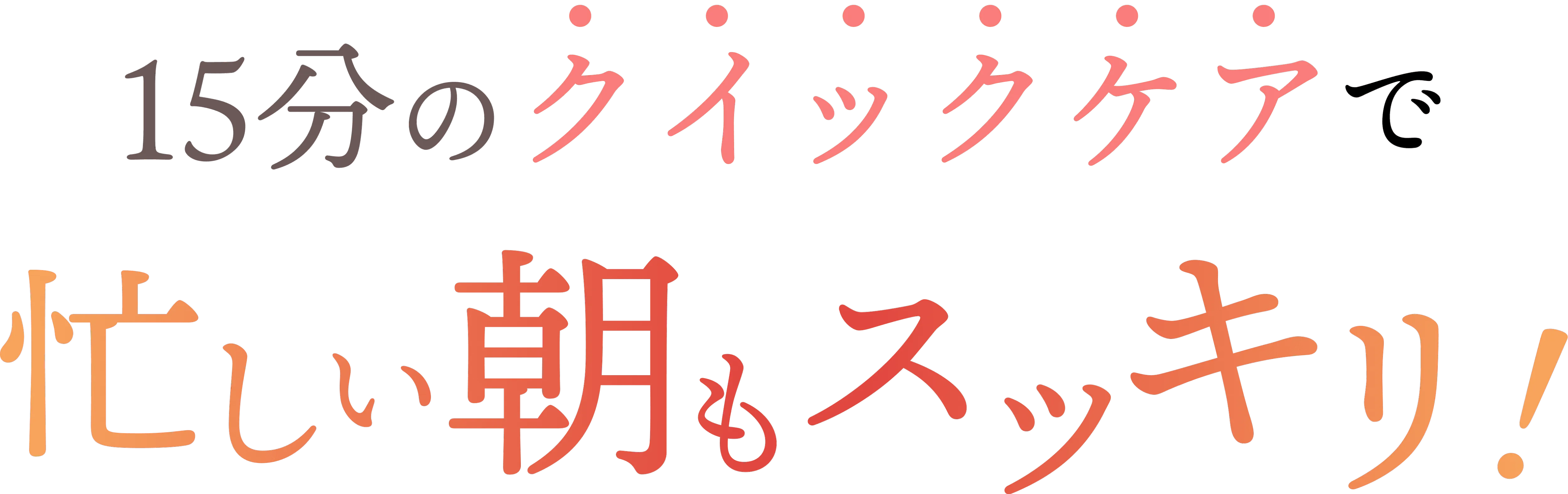 15分のクイックケアで、忙し朝もスッキリ！